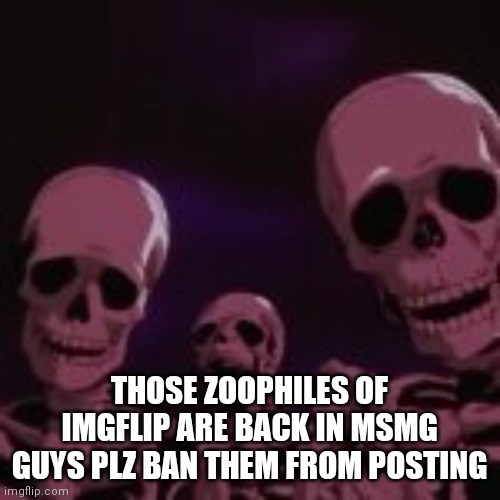 . | THOSE ZOOPHILES OF IMGFLIP ARE BACK IN MSMG GUYS PLZ BAN THEM FROM POSTING | made w/ Imgflip meme maker