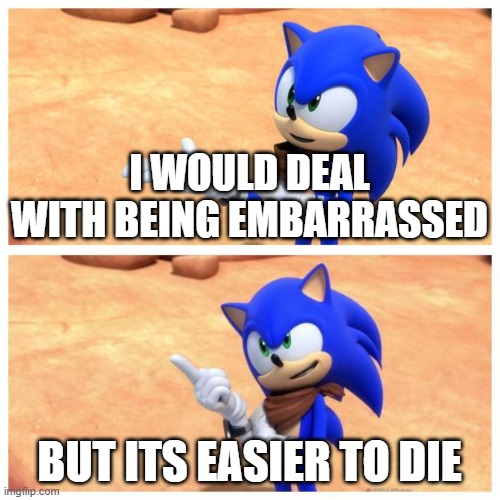 Sonic boom | I WOULD DEAL WITH BEING EMBARRASSED BUT ITS EASIER TO DIE | image tagged in sonic boom | made w/ Imgflip meme maker