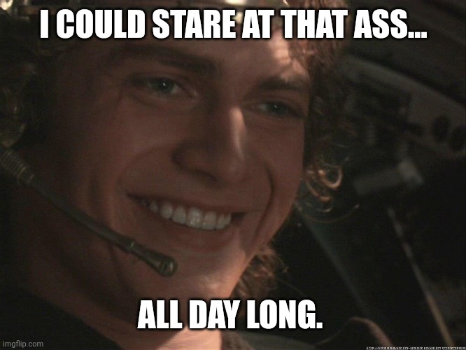 Anakin Happy | I COULD STARE AT THAT ASS... ALL DAY LONG. | image tagged in anakin happy | made w/ Imgflip meme maker