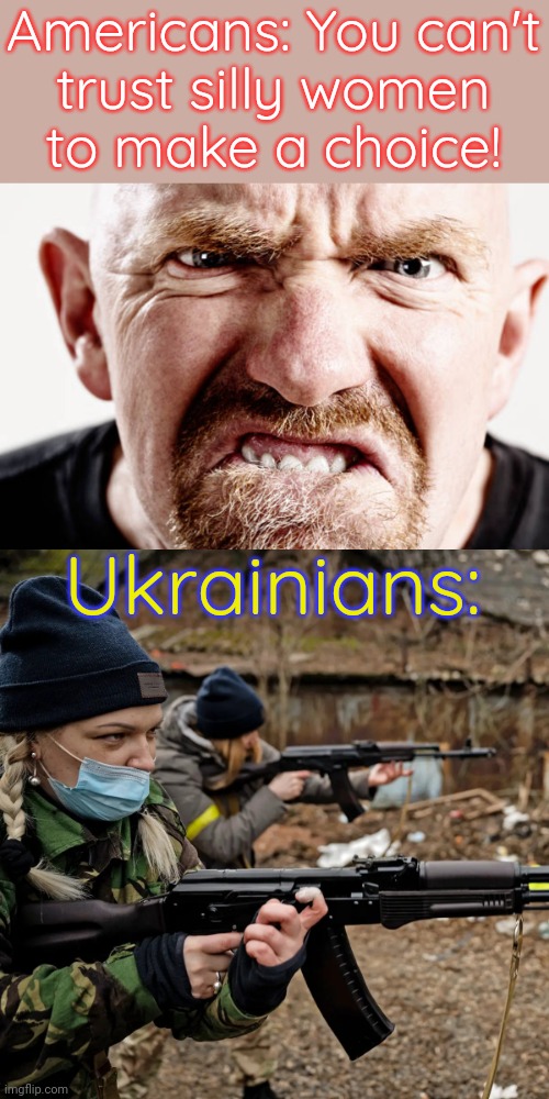 Really? | Americans: You can't
trust silly women
to make a choice! Ukrainians: | image tagged in triggered misogynist knows what's wrong with women everywhere,ukrainian militia women,abortion,i need feminism because | made w/ Imgflip meme maker