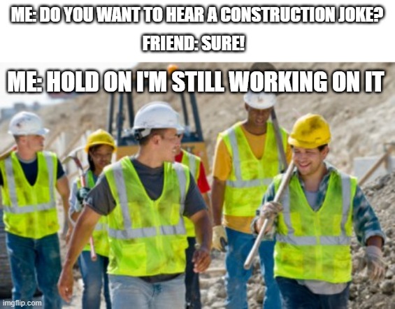 Wanna hear a joke? | ME: DO YOU WANT TO HEAR A CONSTRUCTION JOKE? FRIEND: SURE! ME: HOLD ON I'M STILL WORKING ON IT | image tagged in construction worker,jokes,memes,funny,fun | made w/ Imgflip meme maker