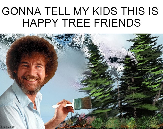 happy tree friends | GONNA TELL MY KIDS THIS IS 
HAPPY TREE FRIENDS | image tagged in funny,memes,bob ross,happy tree friends | made w/ Imgflip meme maker