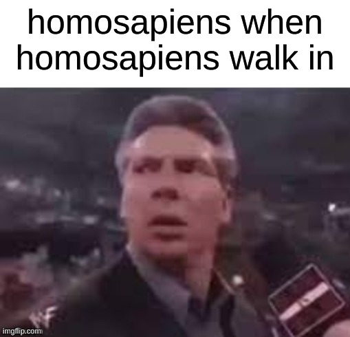 get it? HOMO? | homosapiens when homosapiens walk in | image tagged in x when x walks in | made w/ Imgflip meme maker
