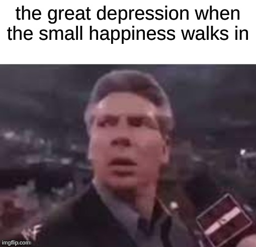 x when x walks in | the great depression when the small happiness walks in | image tagged in x when x walks in | made w/ Imgflip meme maker