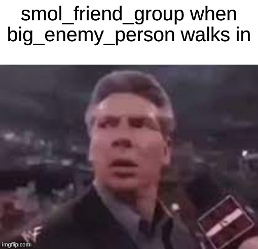 x when x walks in | smol_friend_group when big_enemy_person walks in | image tagged in x when x walks in | made w/ Imgflip meme maker