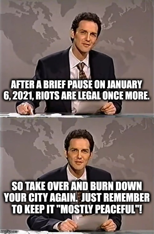 Abortion protests and riots | AFTER A BRIEF PAUSE ON JANUARY 6, 2021, RIOTS ARE LEGAL ONCE MORE. SO TAKE OVER AND BURN DOWN YOUR CITY AGAIN.  JUST REMEMBER
TO KEEP IT "MOSTLY PEACEFUL"! | image tagged in weekend update with norm,memes,abortion,riots,protest,democrats | made w/ Imgflip meme maker