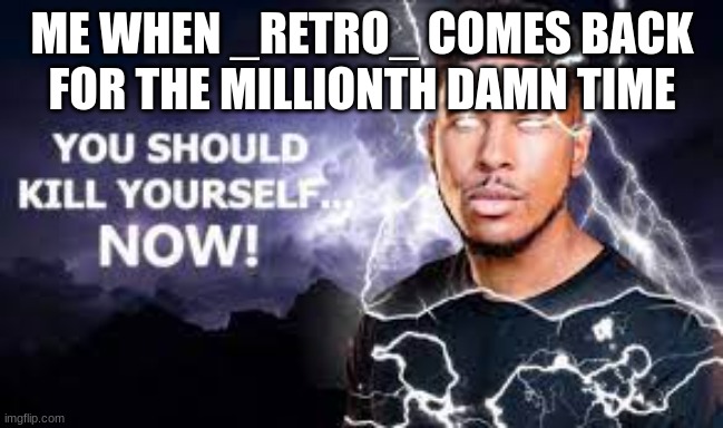 You Should Kill Yourself NOW! | ME WHEN _RETRO_ COMES BACK FOR THE MILLIONTH DAMN TIME | image tagged in you should kill yourself now | made w/ Imgflip meme maker