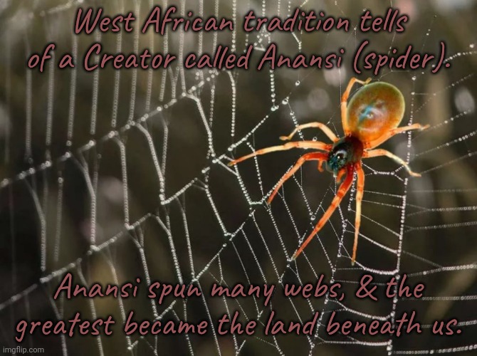A World Wide Web, you might say. |  West African tradition tells of a Creator called Anansi (spider). Anansi spun many webs, & the greatest became the land beneath us. | image tagged in spider on the web,god religion universe,pagan,mythology,animal | made w/ Imgflip meme maker