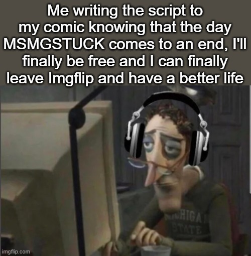 But it's going to be a long time... | Me writing the script to my comic knowing that the day MSMGSTUCK comes to an end, I'll finally be free and I can finally leave Imgflip and have a better life | made w/ Imgflip meme maker