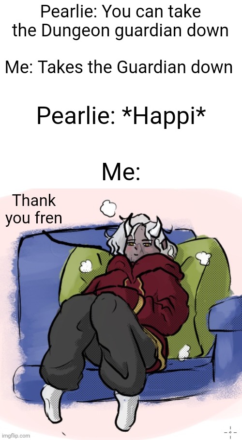 thank you fren | Pearlie: You can take the Dungeon guardian down; Me: Takes the Guardian down; Pearlie: *Happi*; Me: | image tagged in thank you fren | made w/ Imgflip meme maker