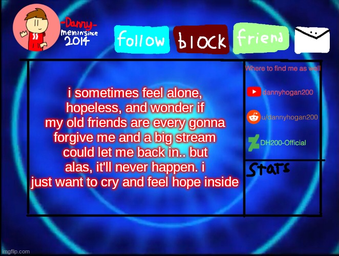 just a vent | i sometimes feel alone, hopeless, and wonder if my old friends are every gonna forgive me and a big stream could let me back in.. but alas, it'll never happen. i just want to cry and feel hope inside | image tagged in -danny- announcement temp | made w/ Imgflip meme maker