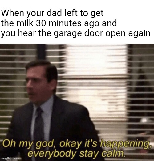He... he came back with the milk...? | When your dad left to get the milk 30 minutes ago and you hear the garage door open again | image tagged in oh my god okay it's happening everybody stay calm | made w/ Imgflip meme maker