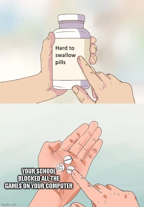 Hard To Swallow Pills | YOUR SCHOOL BLOCKED ALL THE GAMES ON YOUR COMPUTER | image tagged in memes,hard to swallow pills | made w/ Imgflip meme maker