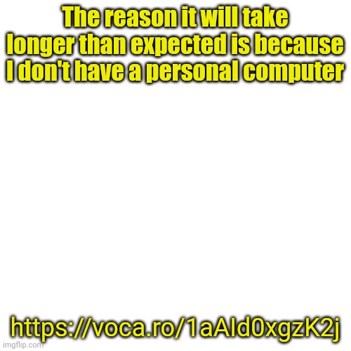 Blank Transparent Square | The reason it will take longer than expected is because I don't have a personal computer; https://voca.ro/1aAId0xgzK2j | image tagged in memes,blank transparent square | made w/ Imgflip meme maker