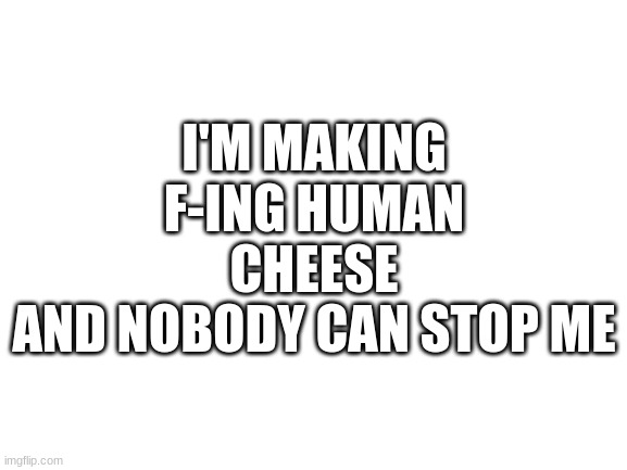 Blank White Template | I'M MAKING F-ING HUMAN CHEESE
AND NOBODY CAN STOP ME | image tagged in blank white template | made w/ Imgflip meme maker