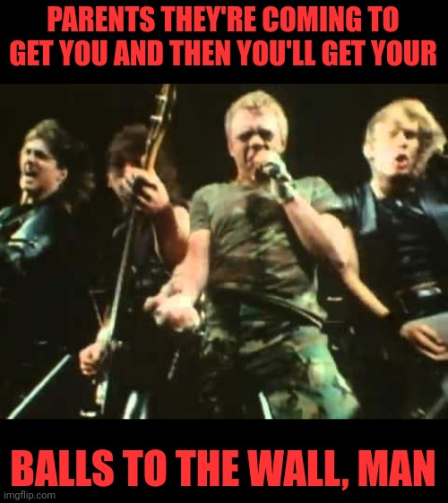 PARENTS THEY'RE COMING TO GET YOU AND THEN YOU'LL GET YOUR BALLS TO THE WALL, MAN | made w/ Imgflip meme maker