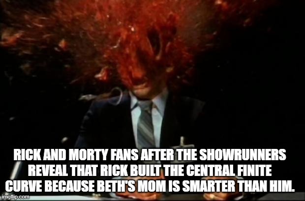 Rick and Morty Fans Being Disappointed | RICK AND MORTY FANS AFTER THE SHOWRUNNERS REVEAL THAT RICK BUILT THE CENTRAL FINITE CURVE BECAUSE BETH'S MOM IS SMARTER THAN HIM. | image tagged in head explode,stupid rick,rick smiths smarter wife | made w/ Imgflip meme maker