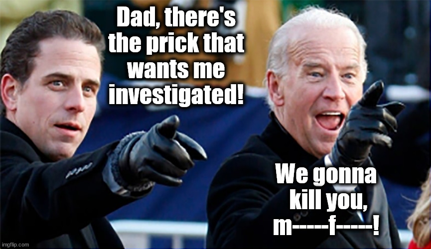 When the Biden's owned Ukraine and kissed Barry O's Ass. | Dad, there's the prick that
wants me
investigated! We gonna
 kill you,
m-----f-----! | image tagged in memes,politics | made w/ Imgflip meme maker