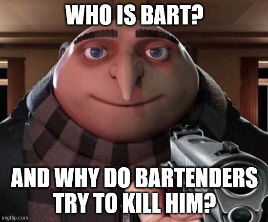 I get it | WHO IS BART? AND WHY DO BARTENDERS TRY TO KILL HIM? | image tagged in gru gun | made w/ Imgflip meme maker