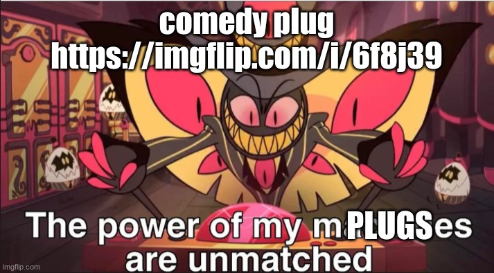 the power of my mPLUGSes are unmatched | comedy plug
https://imgflip.com/i/6f8j39; PLUGS | image tagged in the power of my machines are unmatched | made w/ Imgflip meme maker