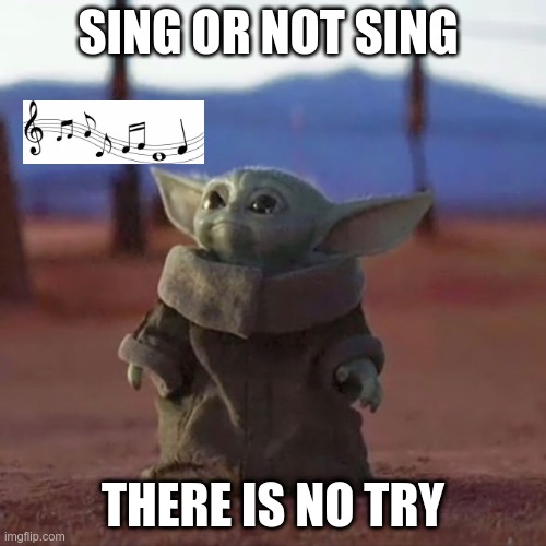 Baby Yoda | SING OR NOT SING; THERE IS NO TRY | image tagged in baby yoda | made w/ Imgflip meme maker