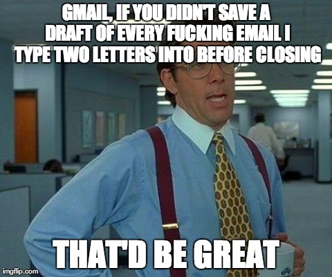 That Would Be Great | GMAIL, IF YOU DIDN'T SAVE A DRAFT OF EVERY F**KING EMAIL I TYPE TWO LETTERS INTO BEFORE CLOSING THAT'D BE GREAT | image tagged in memes,that would be great | made w/ Imgflip meme maker