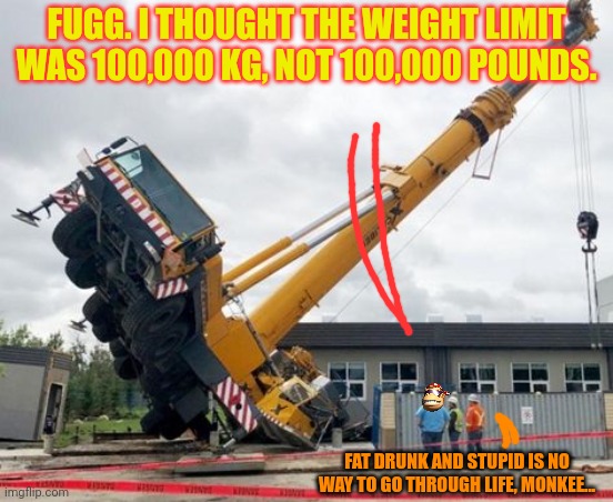 What's the worst that could happen? | FUGG. I THOUGHT THE WEIGHT LIMIT WAS 100,000 KG, NOT 100,000 POUNDS. FAT DRUNK AND STUPID IS NO WAY TO GO THROUGH LIFE, MONKEE... | image tagged in nuclear power,cranes are fun,osha,well shit | made w/ Imgflip meme maker