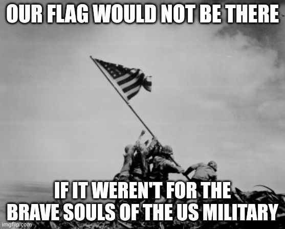 Yep | OUR FLAG WOULD NOT BE THERE; IF IT WEREN'T FOR THE BRAVE SOULS OF THE US MILITARY | image tagged in iwo jima | made w/ Imgflip meme maker