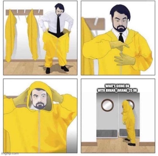 man putting on hazmat suit | WHAT'S GOING ON WITH AVIANA_AVIANA_25 RN | image tagged in man putting on hazmat suit | made w/ Imgflip meme maker