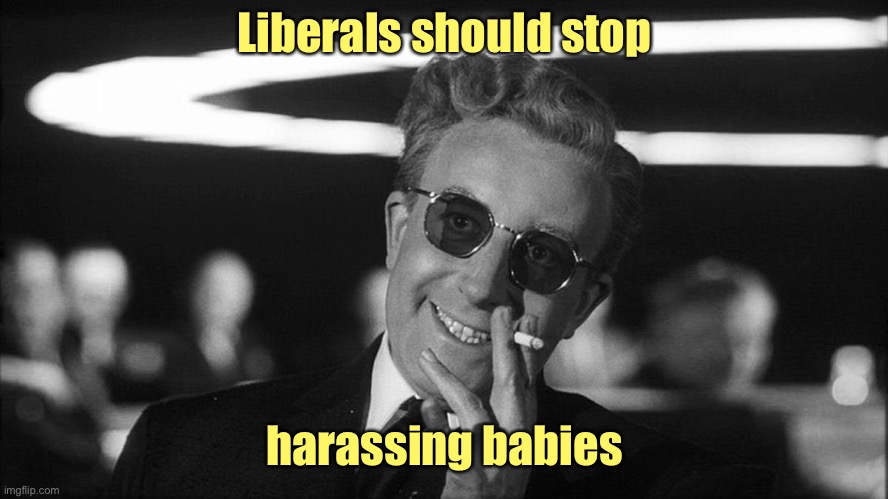 Doctor Strangelove says... | Liberals should stop harassing babies | image tagged in doctor strangelove says | made w/ Imgflip meme maker