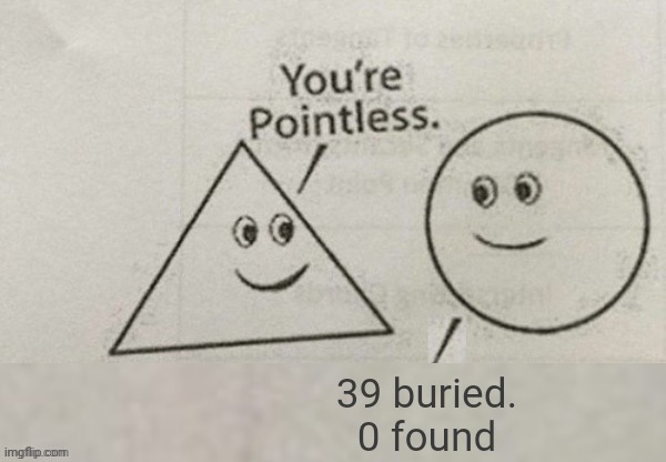 You're Pointless Blank | 39 buried. 0 found | image tagged in you're pointless blank | made w/ Imgflip meme maker