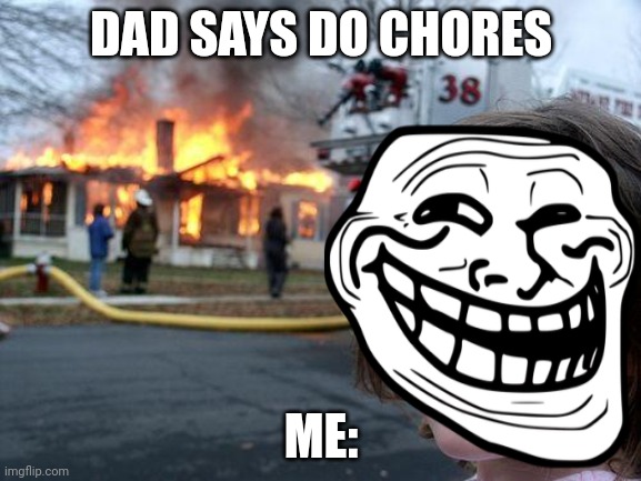 Chores girl | DAD SAYS DO CHORES; ME: | image tagged in memes,disaster girl | made w/ Imgflip meme maker