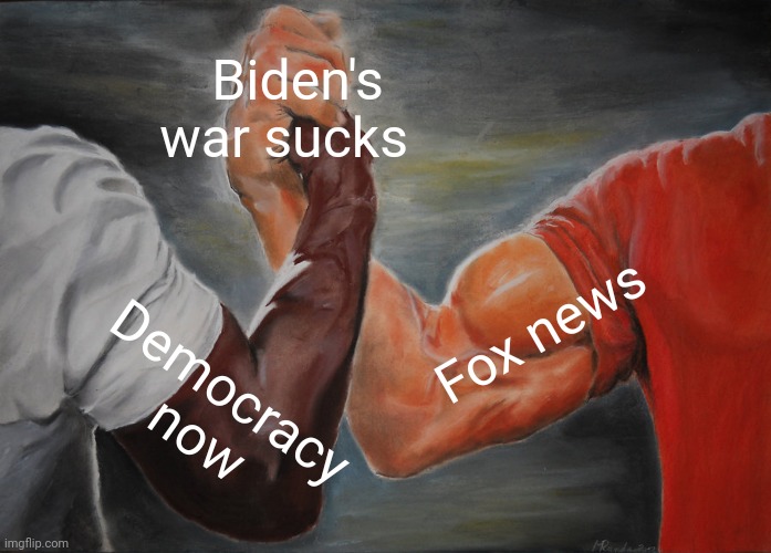 Biden's war sucks | Biden's war sucks; Fox news; Democracy now | image tagged in memes,epic handshake | made w/ Imgflip meme maker