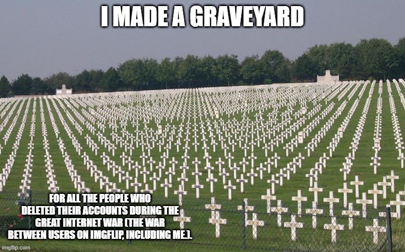 ww2 graves | I MADE A GRAVEYARD; FOR ALL THE PEOPLE WHO DELETED THEIR ACCOUNTS DURING THE GREAT INTERNET WAR (THE WAR BETWEEN USERS ON IMGFLIP, INCLUDING ME.). | image tagged in ww2 graves,memes,president_joe_biden | made w/ Imgflip meme maker