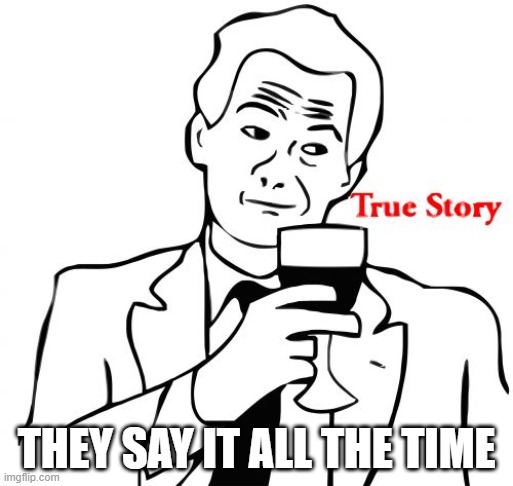 True Story Meme | THEY SAY IT ALL THE TIME | image tagged in memes,true story | made w/ Imgflip meme maker