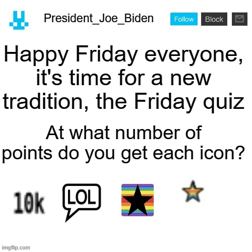 Type your answer in the comments | Happy Friday everyone, it's time for a new tradition, the Friday quiz; At what number of points do you get each icon? | image tagged in president_joe_biden announcement template with blue bunny icon,memes,president_joe_biden,icon,quiz | made w/ Imgflip meme maker
