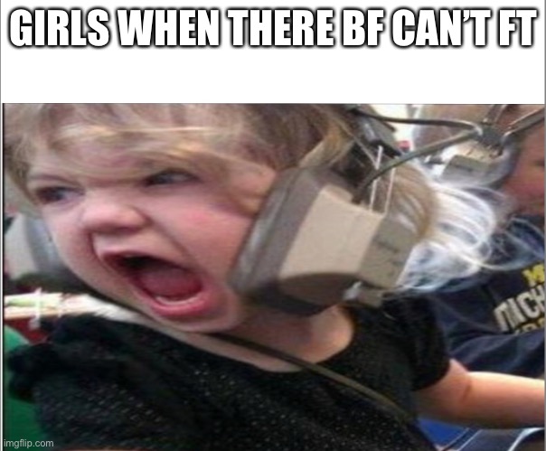 Pist | GIRLS WHEN THERE BF CAN’T FT | image tagged in pist | made w/ Imgflip meme maker