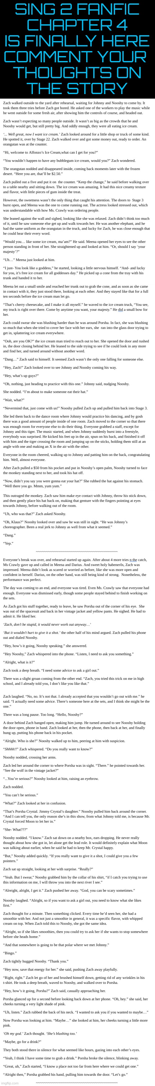 CHAPTER 4 IS FINALLY DONE | SING 2 FANFIC
CHAPTER 4
IS FINALLY HERE
COMMENT YOUR 
THOUGHTS ON
THE STORY | made w/ Imgflip meme maker