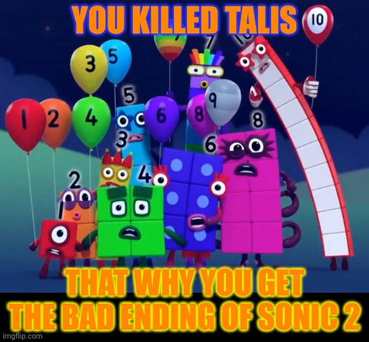 Numberblocks | YOU KILLED TALIS; THAT WHY YOU GET THE BAD ENDING OF SONIC 2 | image tagged in numberblocks | made w/ Imgflip meme maker