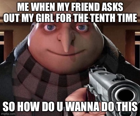 Gru Gun | ME WHEN MY FRIEND ASKS OUT MY GIRL FOR THE TENTH TIME; SO HOW DO U WANNA DO THIS | image tagged in gru gun | made w/ Imgflip meme maker