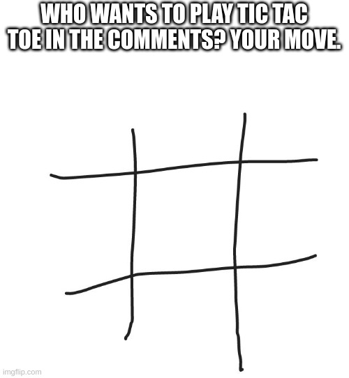 :) | WHO WANTS TO PLAY TIC TAC TOE IN THE COMMENTS? YOUR MOVE. | image tagged in tic tac toe | made w/ Imgflip meme maker