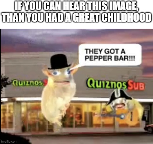 Quiznos | IF YOU CAN HEAR THIS IMAGE, THAN YOU HAD A GREAT CHILDHOOD | image tagged in quiznos | made w/ Imgflip meme maker