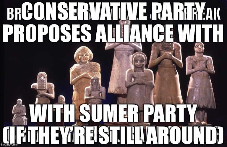 Message to Sumer if you’re out there! | CONSERVATIVE PARTY PROPOSES ALLIANCE WITH; WITH SUMER PARTY (IF THEY’RE STILL AROUND) | image tagged in break hammurabi s code | made w/ Imgflip meme maker