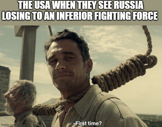 first time | THE USA WHEN THEY SEE RUSSIA LOSING TO AN INFERIOR FIGHTING FORCE | image tagged in first time | made w/ Imgflip meme maker