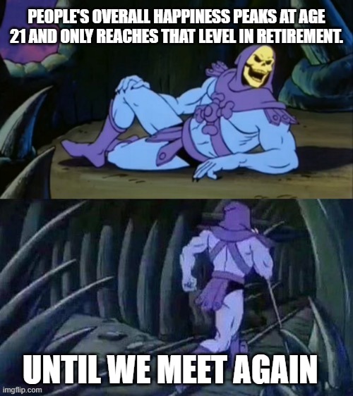 Skeletor disturbing facts | PEOPLE'S OVERALL HAPPINESS PEAKS AT AGE 21 AND ONLY REACHES THAT LEVEL IN RETIREMENT. UNTIL WE MEET AGAIN | image tagged in skeletor disturbing facts | made w/ Imgflip meme maker