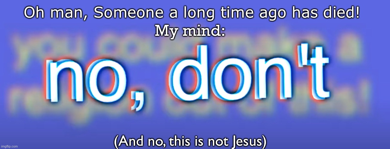 You can make a reli-no, don’t | My mind:; Oh man, Someone a long time ago has died! (And no, this is not Jesus) | image tagged in you can make an religion out of this,bill wurtz | made w/ Imgflip meme maker