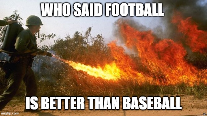 flamethrower vietnam | WHO SAID FOOTBALL; IS BETTER THAN BASEBALL | image tagged in flamethrower vietnam | made w/ Imgflip meme maker