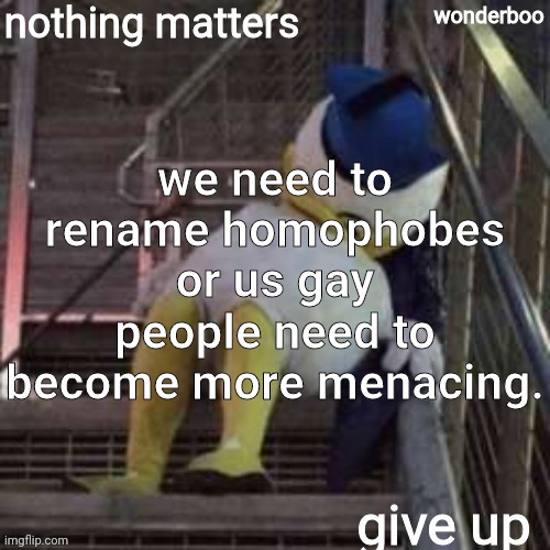 nothing matters give up | we need to rename homophobes or us gay people need to become more menacing. | image tagged in nothing matters give up | made w/ Imgflip meme maker
