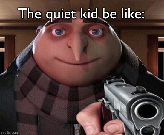 Each quiet kid…. | The quiet kid be like: | image tagged in gru gun | made w/ Imgflip meme maker