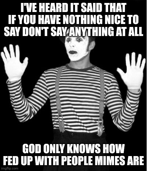 mime | I'VE HEARD IT SAID THAT IF YOU HAVE NOTHING NICE TO SAY DON'T SAY ANYTHING AT ALL; GOD ONLY KNOWS HOW FED UP WITH PEOPLE MIMES ARE | image tagged in mime | made w/ Imgflip meme maker